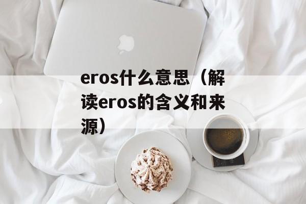 eros什么意思（解读eros的含义和来源）-第1张图片-