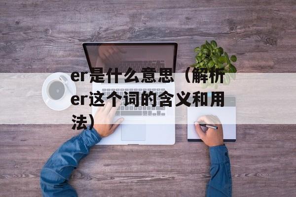 er是什么意思（解析er这个词的含义和用法）-第1张图片-