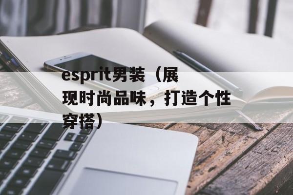 esprit男装（展现时尚品味，打造个性穿搭）-第1张图片-
