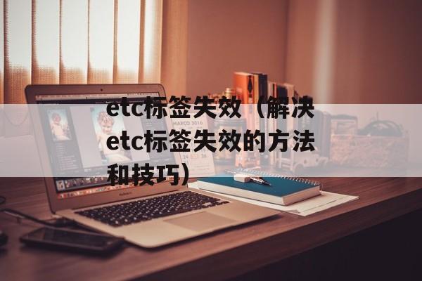 etc标签失效（解决etc标签失效的方法和技巧）-第1张图片-