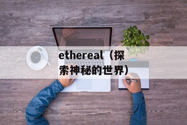 ethereal（探索神秘的世界）-第1张图片-