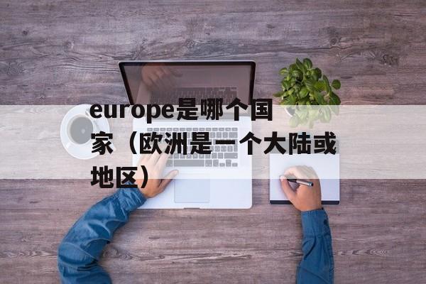 europe是哪个国家（欧洲是一个大陆或地区）-第1张图片-