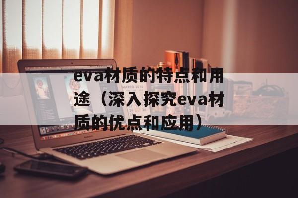 eva材质的特点和用途（深入探究eva材质的优点和应用）-第1张图片-