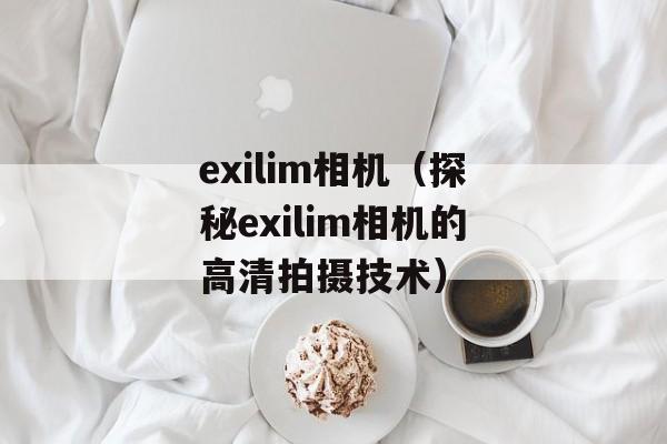 exilim相机（探秘exilim相机的高清拍摄技术）-第1张图片-