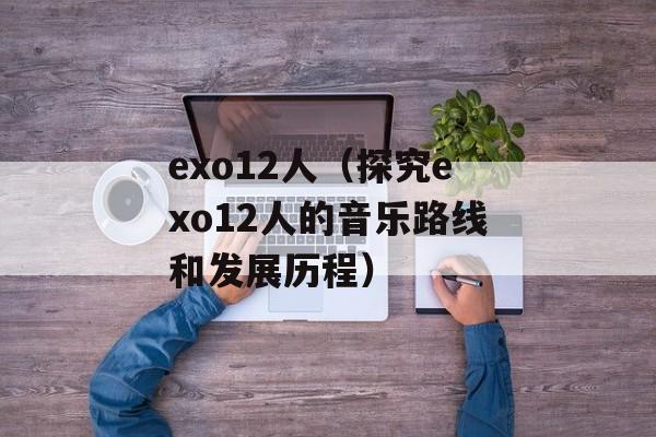 exo12人（探究exo12人的音乐路线和发展历程）-第1张图片-