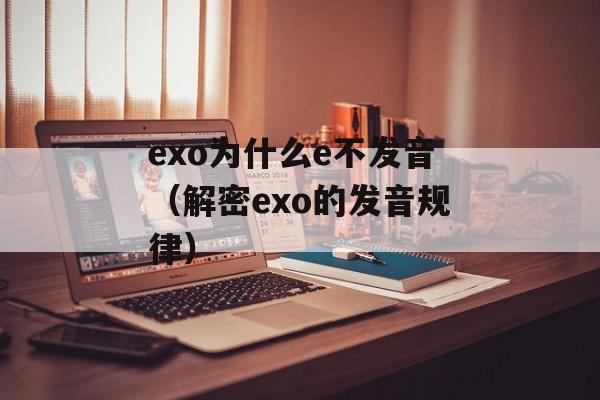 exo为什么e不发音（解密exo的发音规律）-第1张图片-