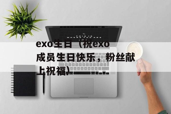 exo生日（祝exo成员生日快乐，粉丝献上祝福）-第1张图片-