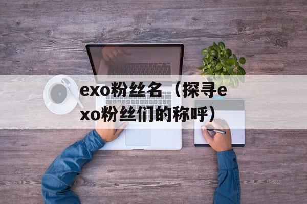 exo粉丝名（探寻exo粉丝们的称呼）-第1张图片-
