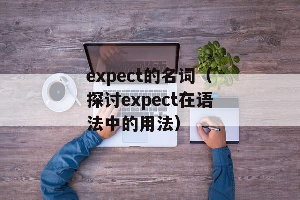 expect的名词（探讨expect在语法中的用法）-第1张图片-