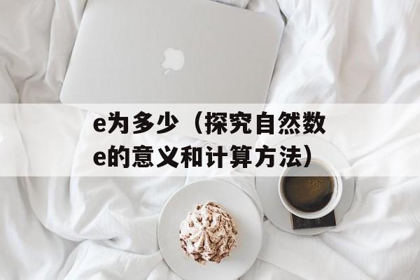 e为多少（探究自然数e的意义和计算方法）-第1张图片-