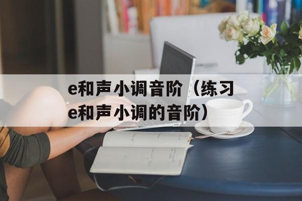 e和声小调音阶（练习e和声小调的音阶）-第1张图片-