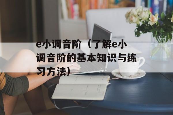 e小调音阶（了解e小调音阶的基本知识与练习方法）-第1张图片-