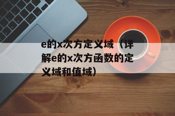 e的x次方定义域（详解e的x次方函数的定义域和值域）-第1张图片-