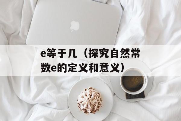 e等于几（探究自然常数e的定义和意义）-第1张图片-