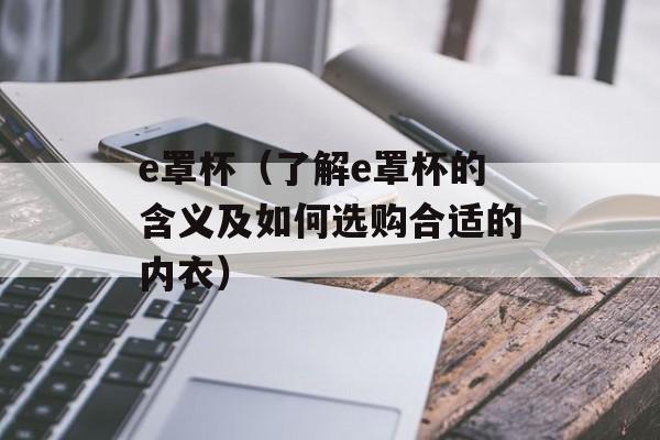 e罩杯（了解e罩杯的含义及如何选购合适的内衣）-第1张图片-
