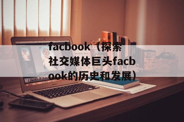 facbook（探索社交媒体巨头facbook的历史和发展）-第1张图片-