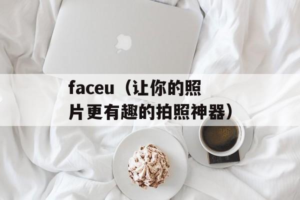 faceu（让你的照片更有趣的拍照神器）-第1张图片-