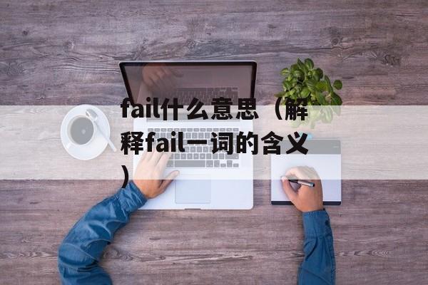 fail什么意思（解释fail一词的含义）-第1张图片-