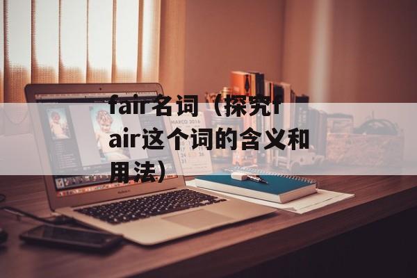 fair名词（探究fair这个词的含义和用法）-第1张图片-