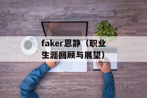 faker恩静（职业生涯回顾与展望）-第1张图片-