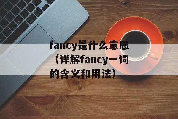 fancy是什么意思（详解fancy一词的含义和用法）-第1张图片-