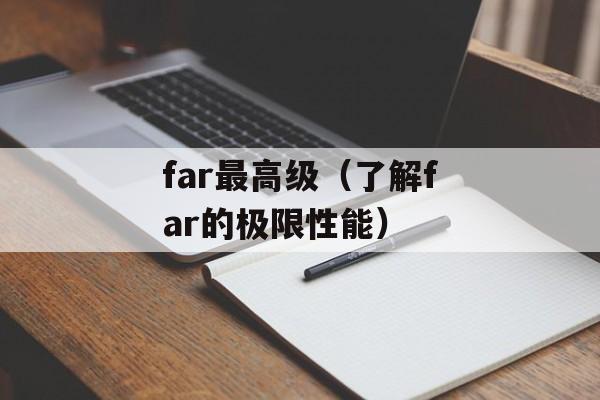far最高级（了解far的极限性能）-第1张图片-