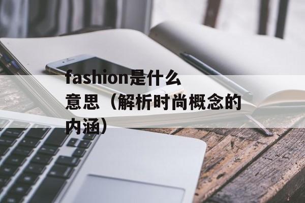fashion是什么意思（解析时尚概念的内涵）-第1张图片-