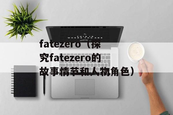 fatezero（探究fatezero的故事情节和人物角色）-第1张图片-