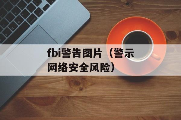 fbi警告图片（警示网络安全风险）-第1张图片-