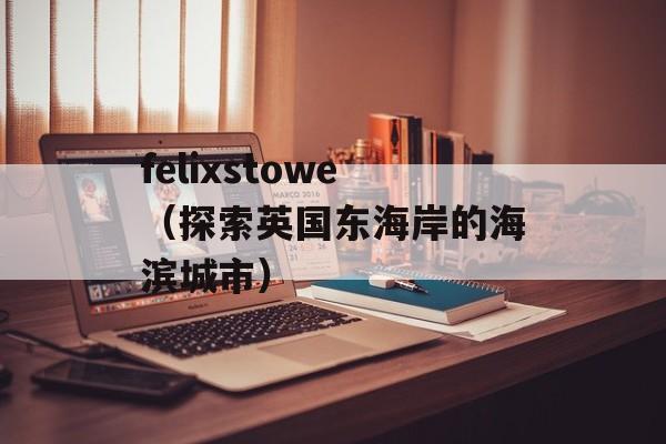 felixstowe（探索英国东海岸的海滨城市）-第1张图片-