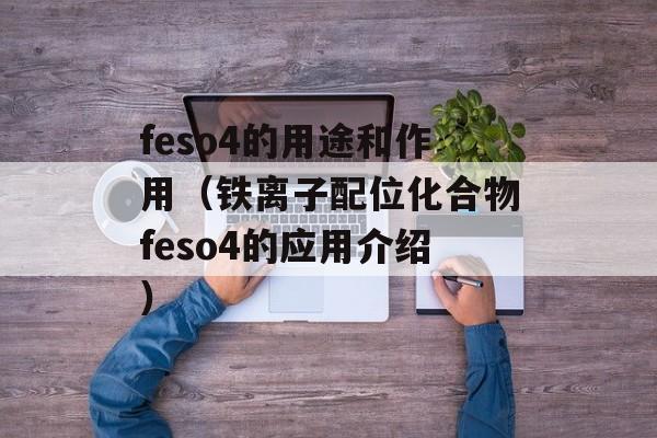 feso4的用途和作用（铁离子配位化合物feso4的应用介绍）-第1张图片-