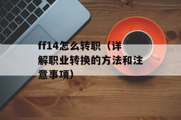 ff14怎么转职（详解职业转换的方法和注意事项）-第1张图片-
