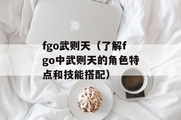 fgo武则天（了解fgo中武则天的角色特点和技能搭配）-第1张图片-
