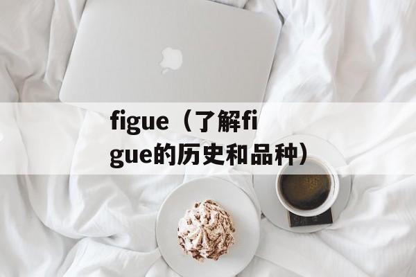 figue（了解figue的历史和品种）-第1张图片-