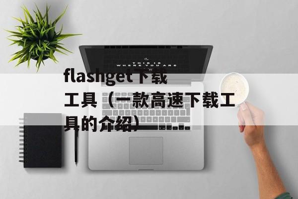flashget下载工具（一款高速下载工具的介绍）-第1张图片-