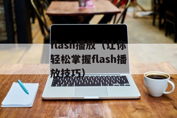 flash播放（让你轻松掌握flash播放技巧）-第1张图片-