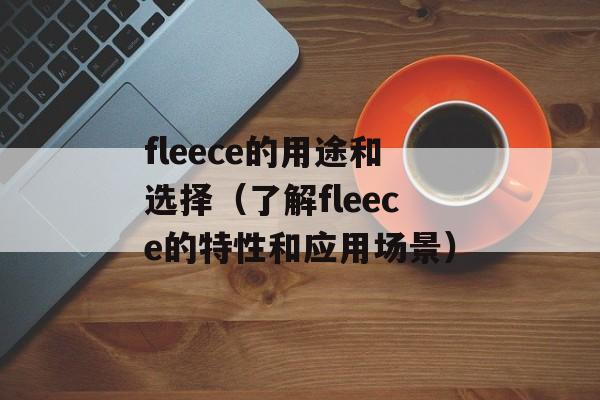 fleece的用途和选择（了解fleece的特性和应用场景）-第1张图片-