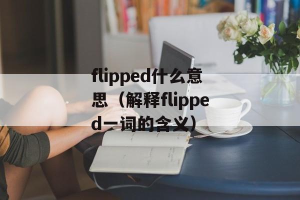 flipped什么意思（解释flipped一词的含义）-第1张图片-