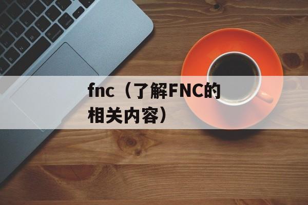fnc（了解FNC的相关内容）-第1张图片-