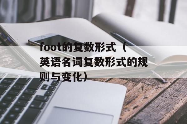foot的复数形式（英语名词复数形式的规则与变化）-第1张图片-