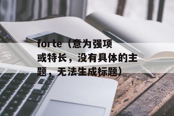 forte（意为强项或特长，没有具体的主题，无法生成标题）-第1张图片-