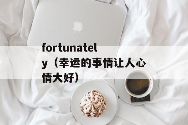 fortunately（幸运的事情让人心情大好）-第1张图片-