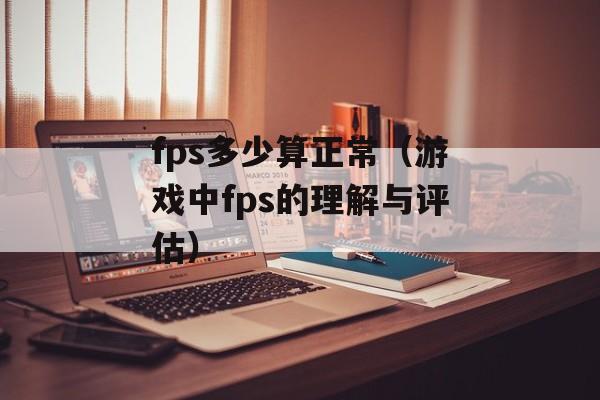 fps多少算正常（游戏中fps的理解与评估）-第1张图片-