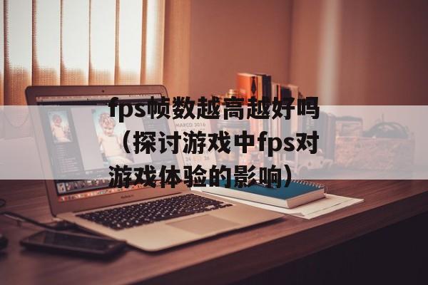 fps帧数越高越好吗（探讨游戏中fps对游戏体验的影响）-第1张图片-