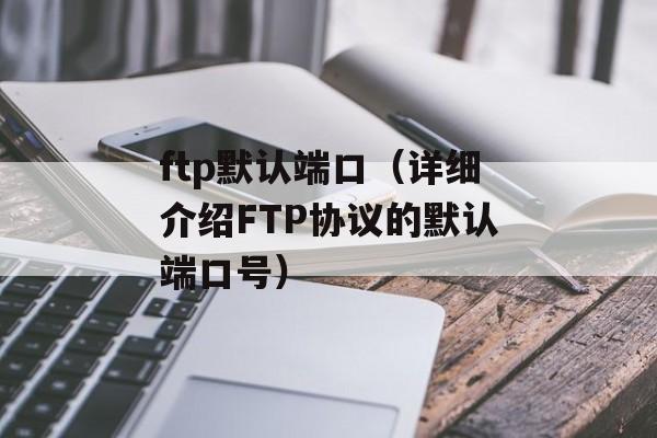 ftp默认端口（详细介绍FTP协议的默认端口号）-第1张图片-