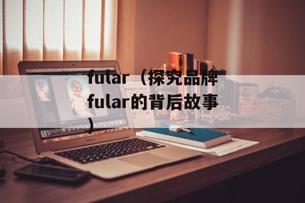 fular（探究品牌fular的背后故事）-第1张图片-