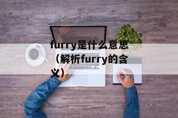 furry是什么意思（解析furry的含义）-第1张图片-