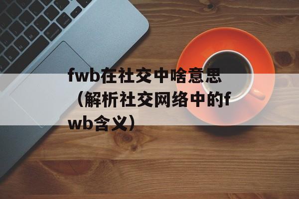 fwb在社交中啥意思（解析社交网络中的fwb含义）-第1张图片-