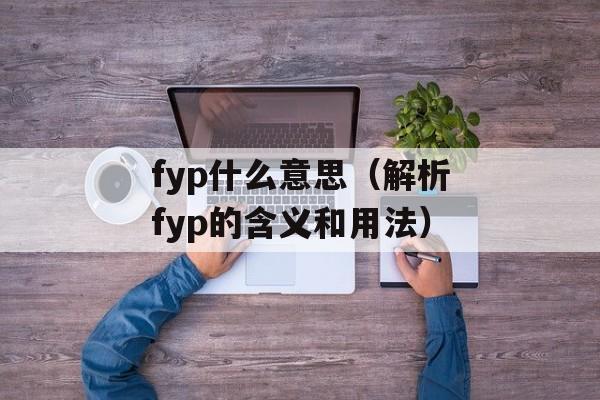 fyp什么意思（解析fyp的含义和用法）-第1张图片-