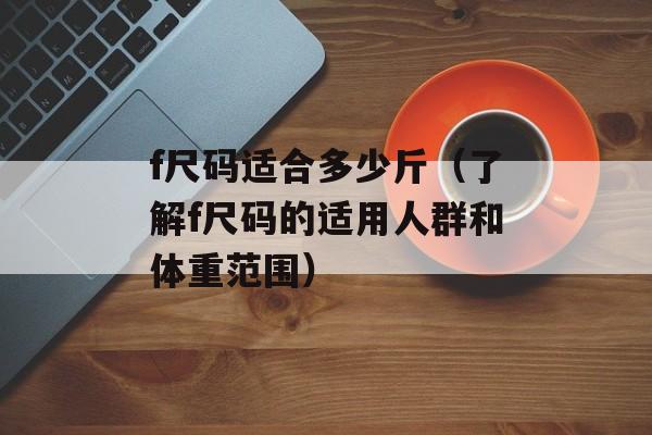 f尺码适合多少斤（了解f尺码的适用人群和体重范围）-第1张图片-